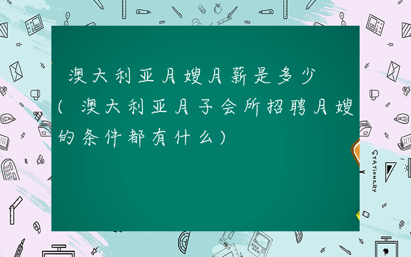 澳大利亚月嫂月薪是多少 (澳大利亚月子会所招聘月嫂的条件都有什么)